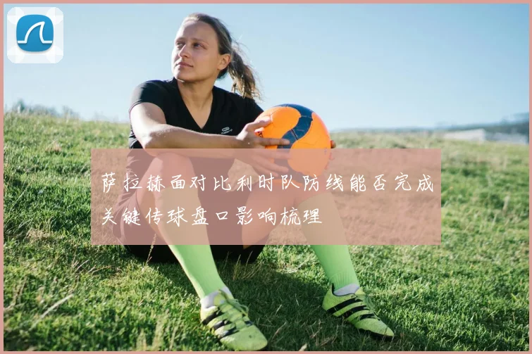 萨拉赫面对比利时队防线能否完成关键传球盘口影响梳理