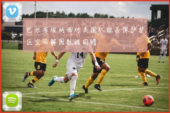 巴尔布埃纳面对美国队能否保护禁区空间解围数据前瞻