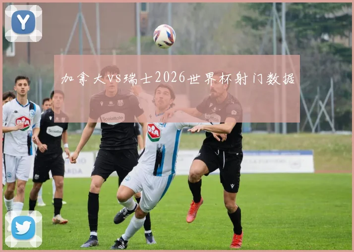 加拿大vs瑞士2026世界杯射门数据