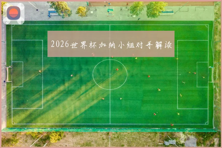 2026世界杯加纳小组对手解读