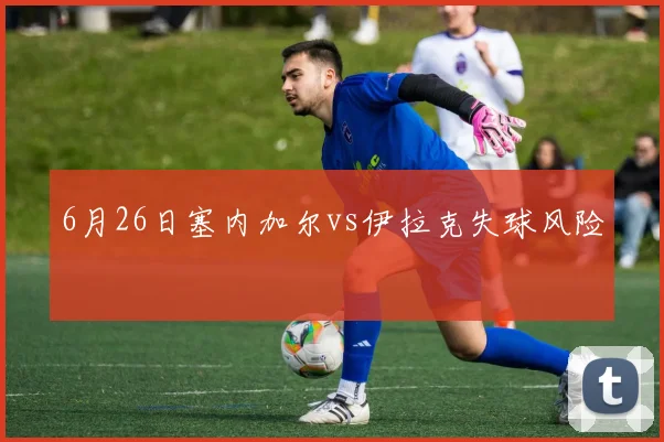 6月26日塞内加尔vs伊拉克失球风险