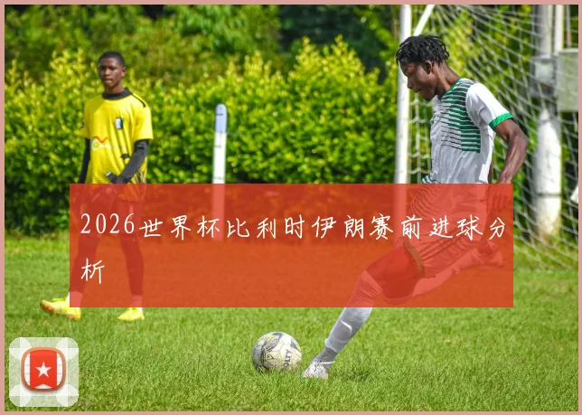 2026世界杯比利时伊朗赛前进球分析