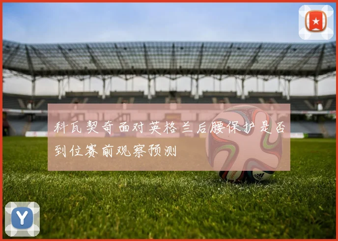 科瓦契奇面对英格兰后腰保护是否到位赛前观察预测