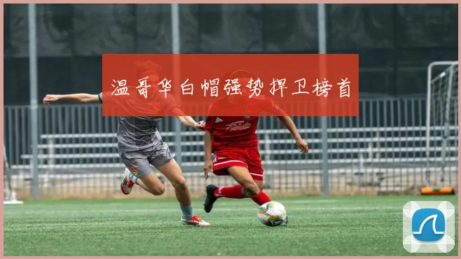 温哥华白帽强势捍卫榜首