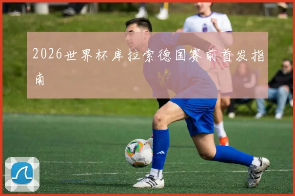 2026世界杯库拉索德国赛前首发指南