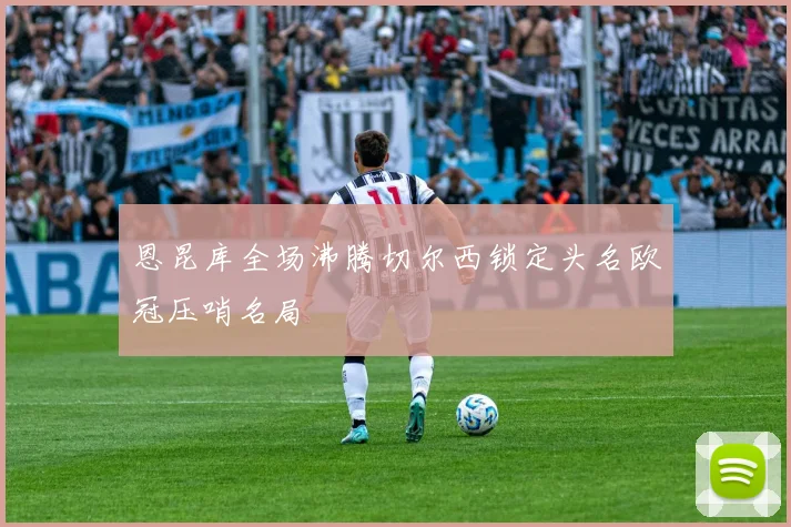 恩昆库全场沸腾切尔西锁定头名欧冠压哨名局