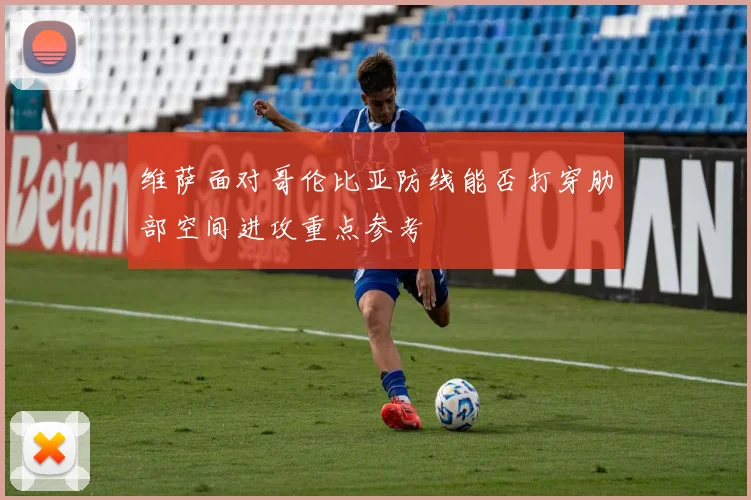 维萨面对哥伦比亚防线能否打穿肋部空间进攻重点参考