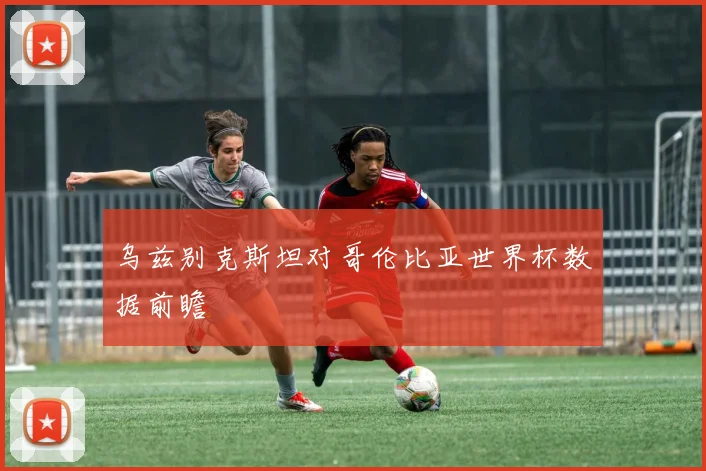 乌兹别克斯坦对哥伦比亚世界杯数据前瞻
