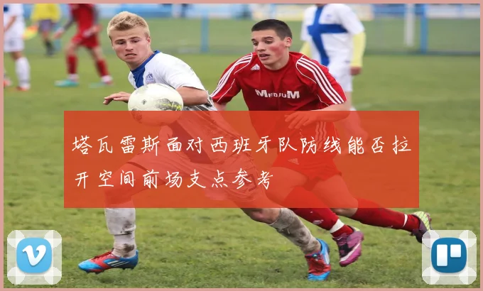 塔瓦雷斯面对西班牙队防线能否拉开空间前场支点参考