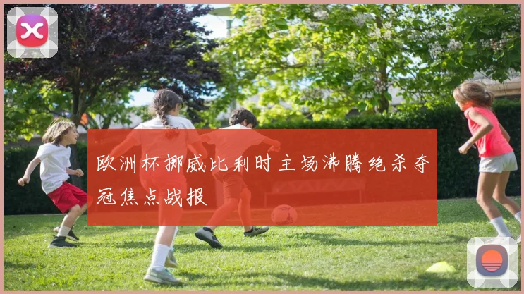 欧洲杯挪威比利时主场沸腾绝杀夺冠焦点战报