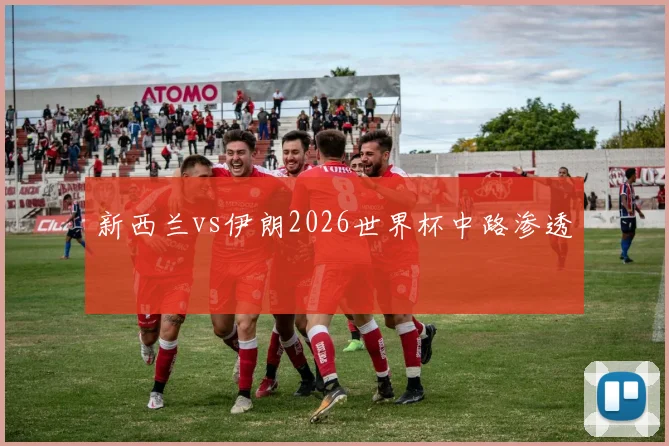 新西兰vs伊朗2026世界杯中路渗透
