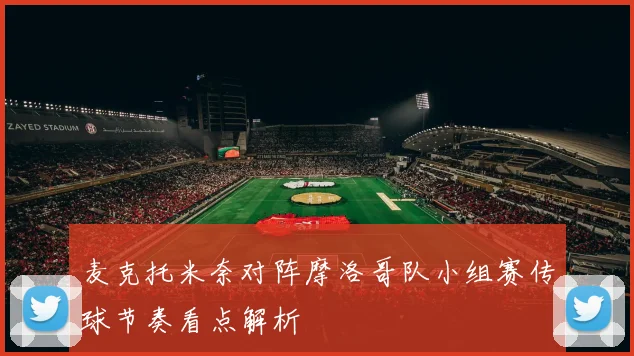 麦克托米奈对阵摩洛哥队小组赛传球节奏看点解析