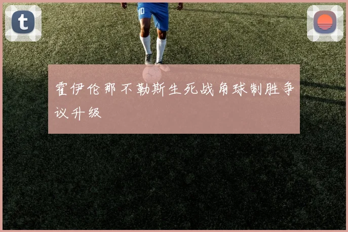 霍伊伦那不勒斯生死战角球制胜争议升级