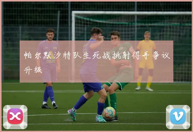 帕尔默沙特队生死战挑射得手争议升级