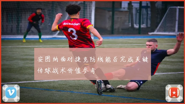 安图纳面对捷克防线能否完成关键传球战术价值参考