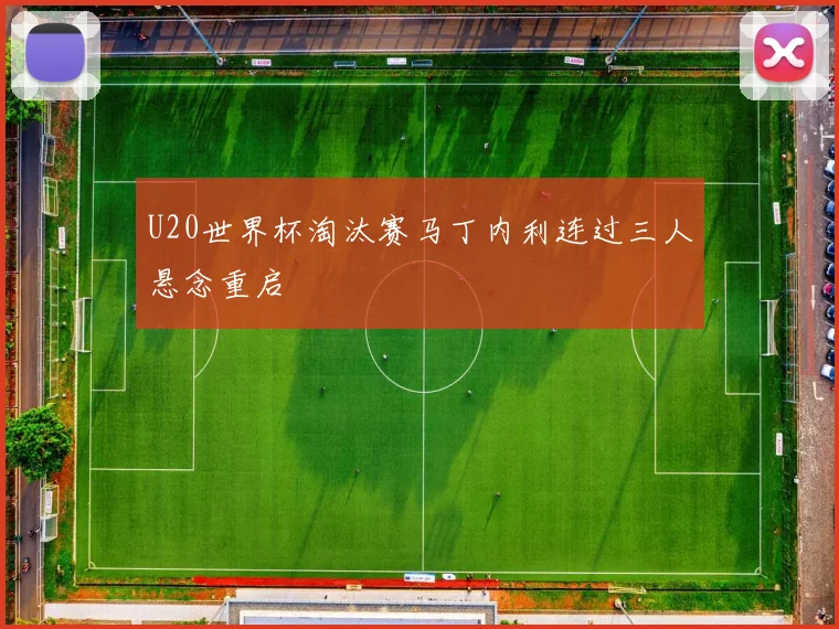 U20世界杯淘汰赛马丁内利连过三人悬念重启