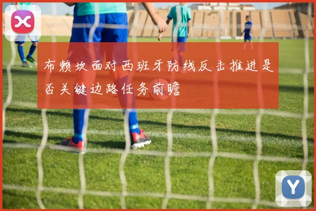 布赖坎面对西班牙防线反击推进是否关键边路任务前瞻