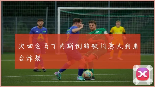 次回合马丁内斯倒钩破门意大利看台炸裂