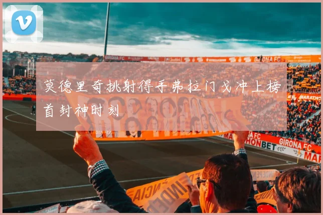 莫德里奇挑射得手弗拉门戈冲上榜首封神时刻